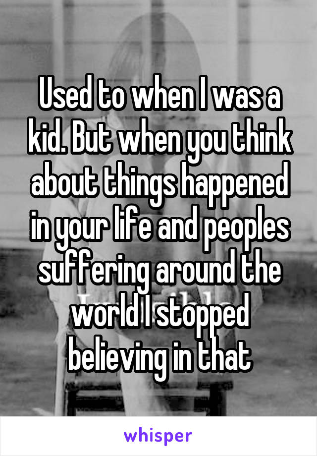 Used to when I was a kid. But when you think about things happened in your life and peoples suffering around the world I stopped believing in that