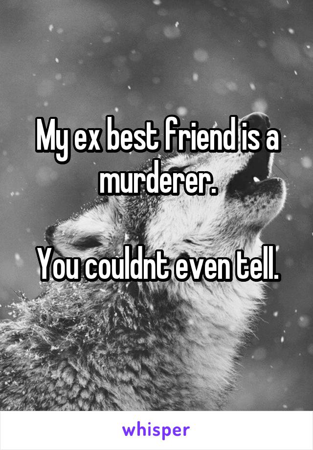 My ex best friend is a murderer.

You couldnt even tell.
