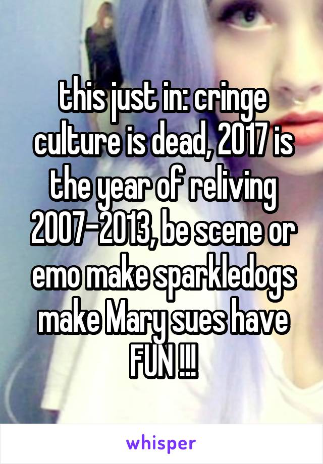 this just in: cringe culture is dead, 2017 is the year of reliving 2007-2013, be scene or emo make sparkledogs make Mary sues have FUN !!!