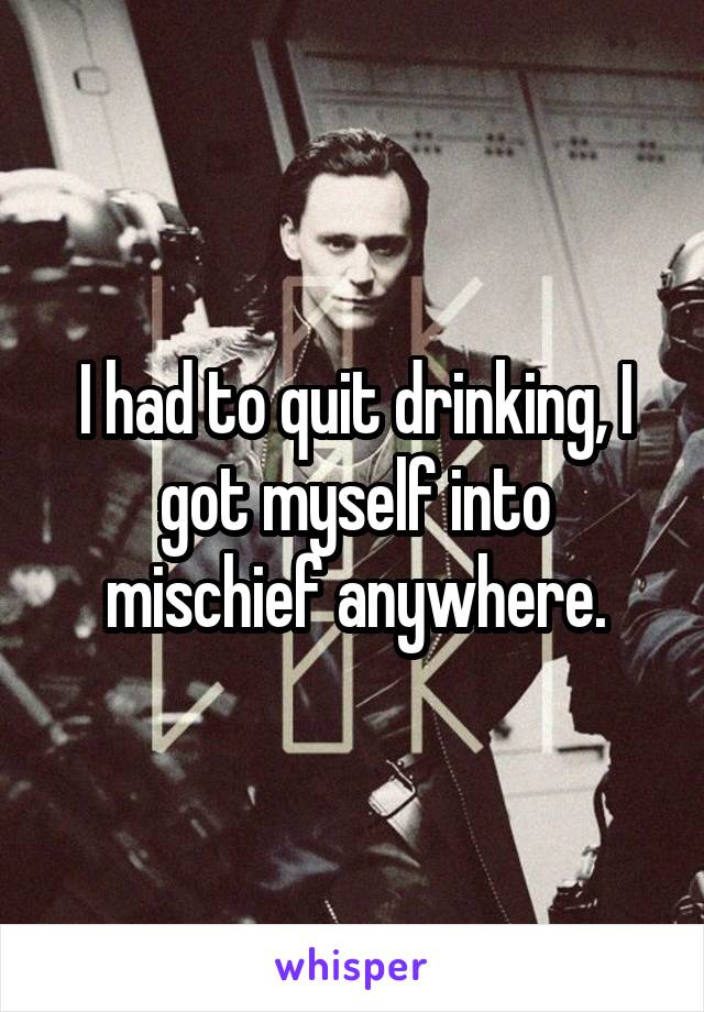 I had to quit drinking, I got myself into mischief anywhere.