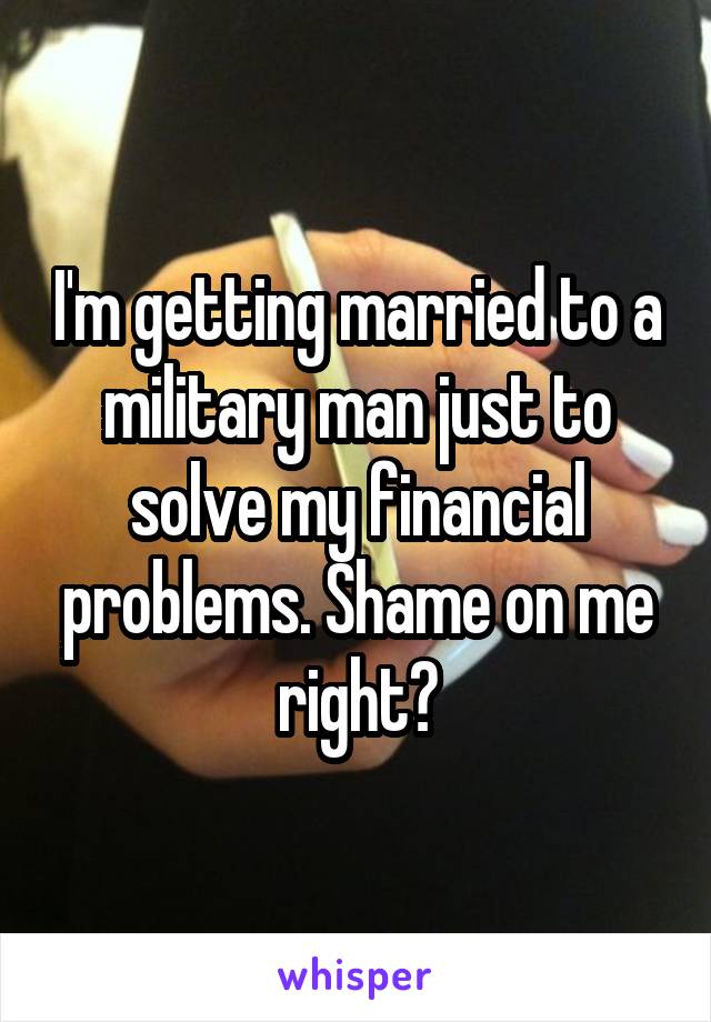 I'm getting married to a military man just to solve my financial problems. Shame on me right?