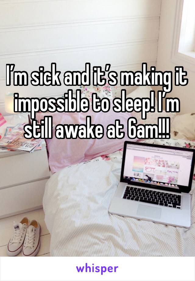 I’m sick and it’s making it impossible to sleep! I’m still awake at 6am!!!