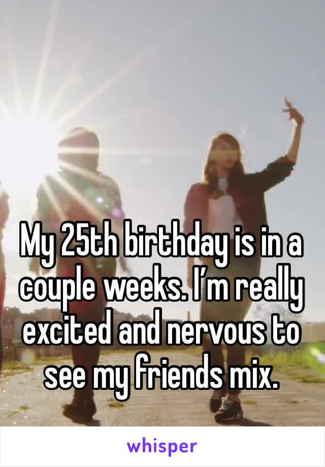 My 25th birthday is in a couple weeks. I’m really excited and nervous to see my friends mix.