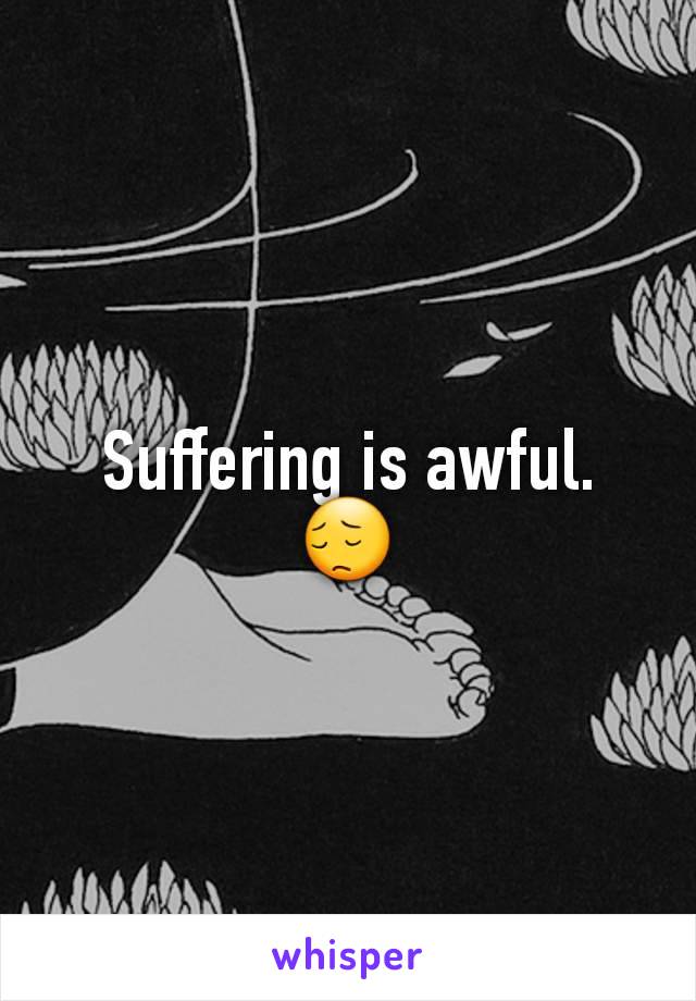 Suffering is awful. 😔