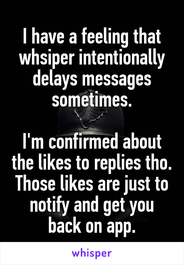 I have a feeling that whsiper intentionally delays messages sometimes.

I'm confirmed about the likes to replies tho. Those likes are just to notify and get you back on app.