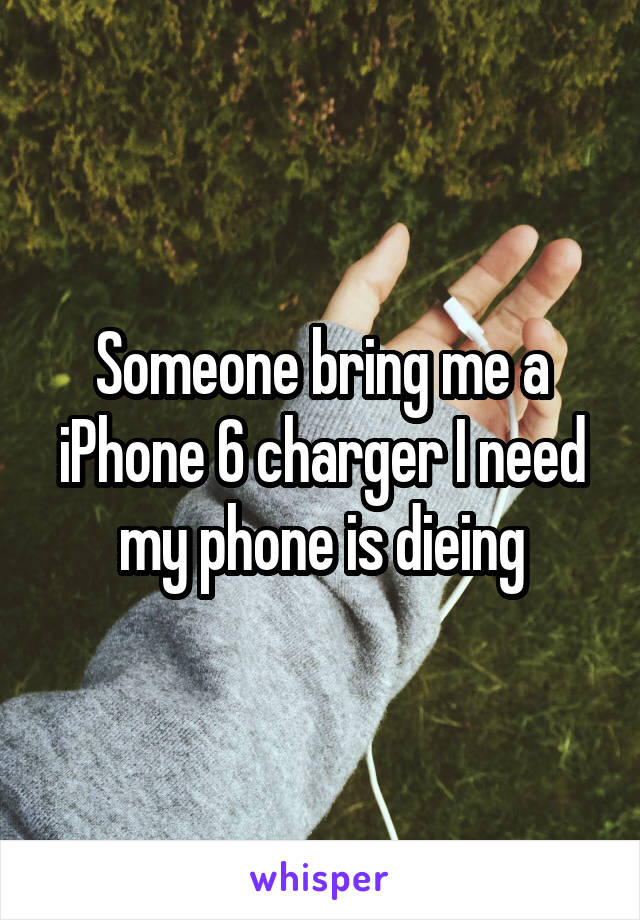 Someone bring me a iPhone 6 charger I need my phone is dieing