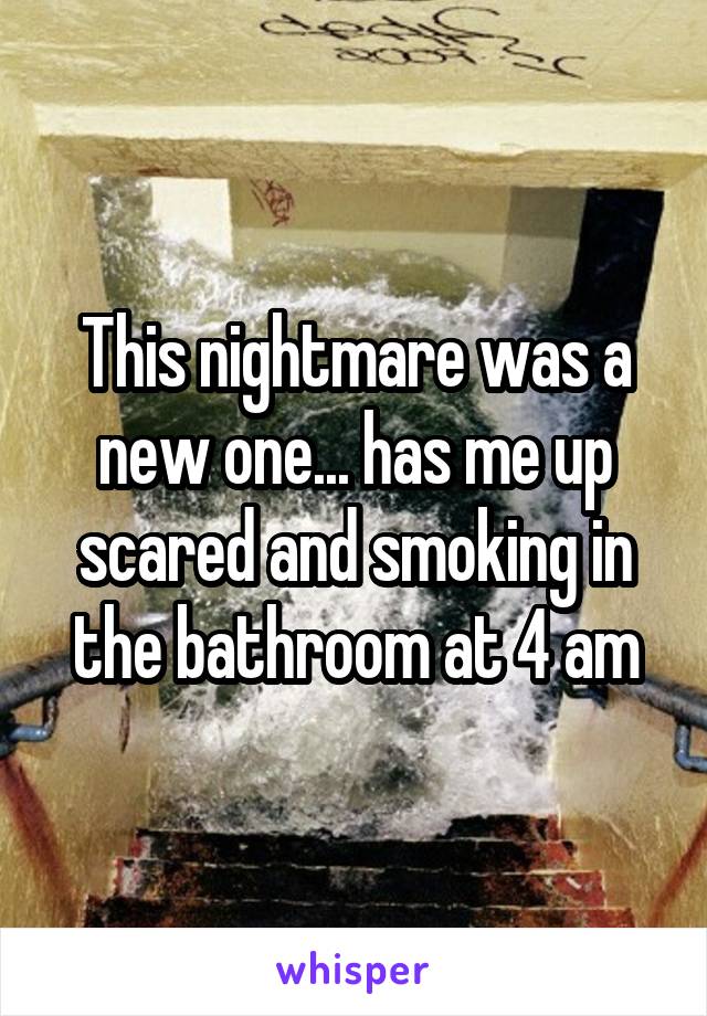 This nightmare was a new one... has me up scared and smoking in the bathroom at 4 am
