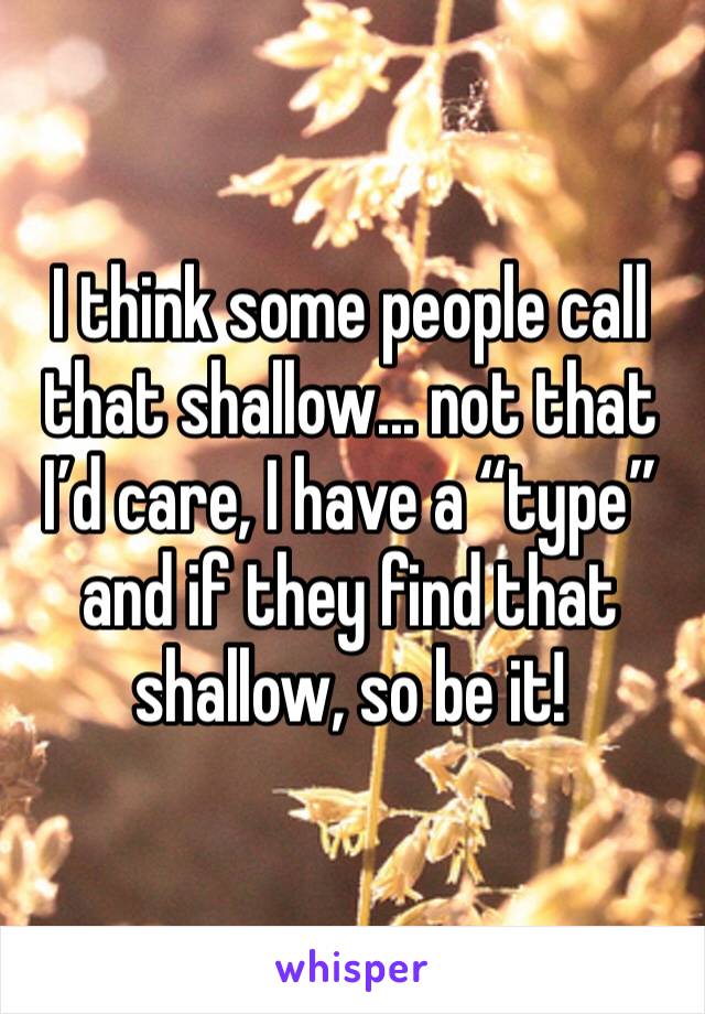 I think some people call that shallow... not that I’d care, I have a “type” and if they find that shallow, so be it!