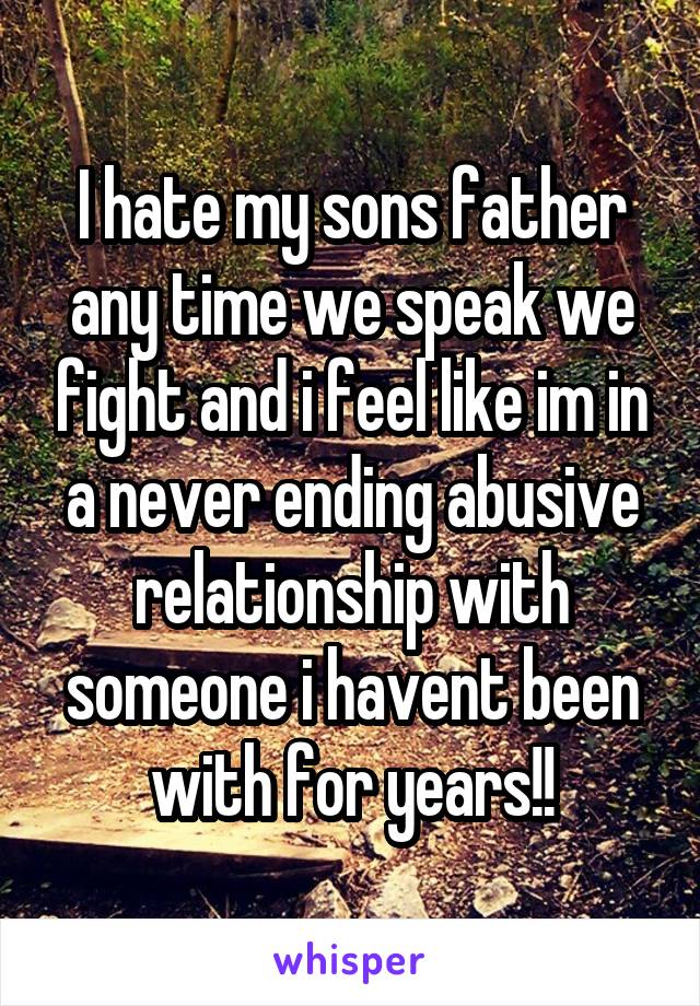 I hate my sons father any time we speak we fight and i feel like im in a never ending abusive relationship with someone i havent been with for years!!