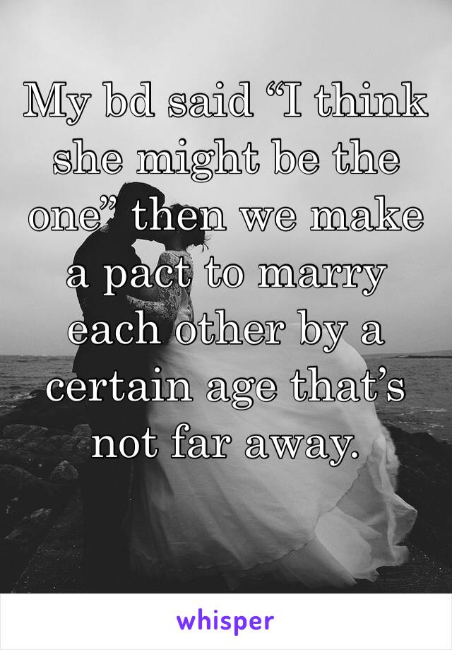 My bd said “I think she might be the one” then we make a pact to marry each other by a certain age that’s not far away. 