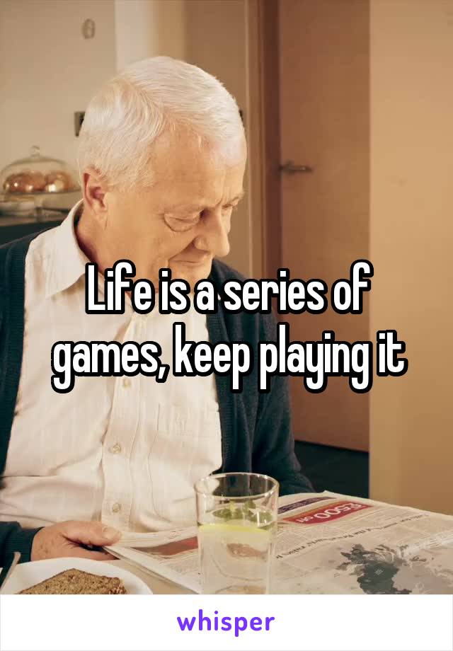 Life is a series of games, keep playing it