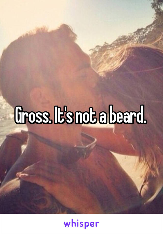 Gross. It's not a beard. 