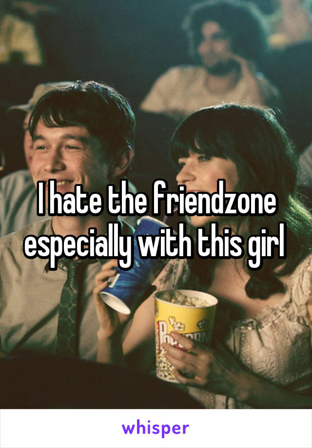 I hate the friendzone especially with this girl 