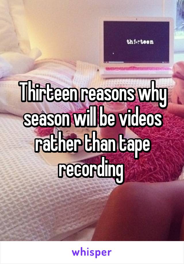 Thirteen reasons why season will be videos rather than tape recording 