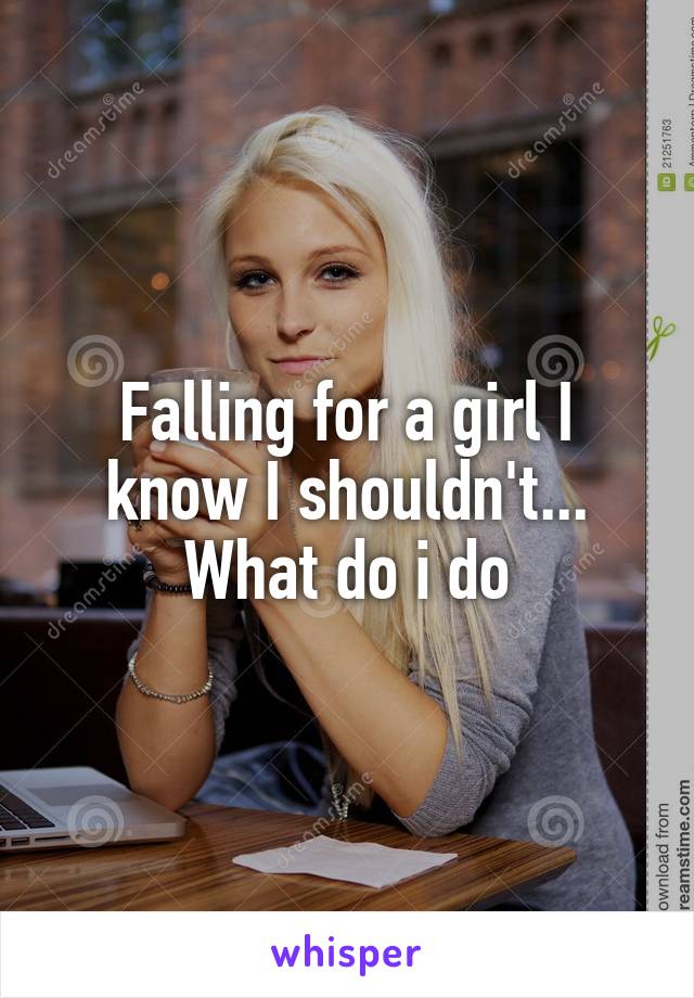 Falling for a girl I know I shouldn't... What do i do