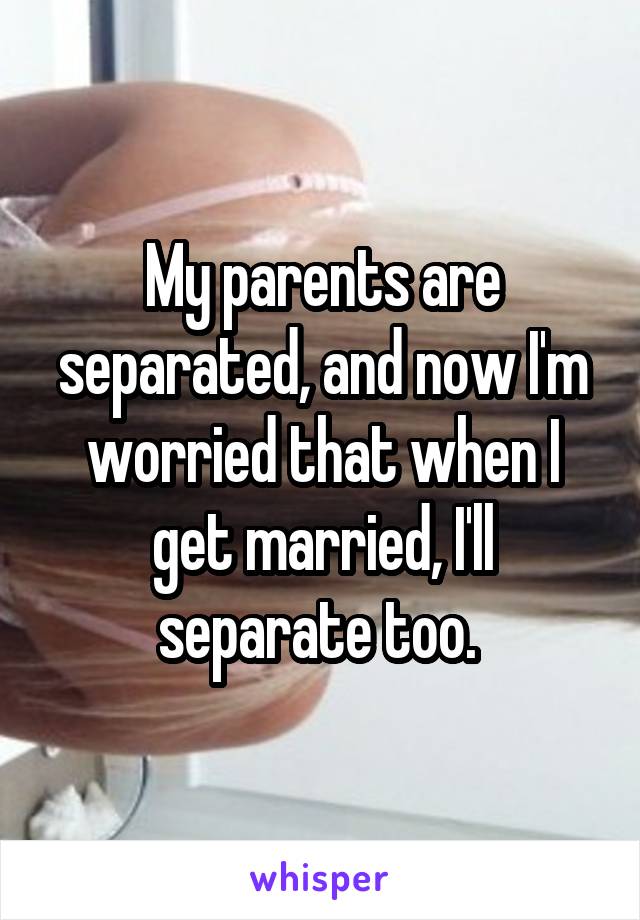 My parents are separated, and now I'm worried that when I get married, I'll separate too. 