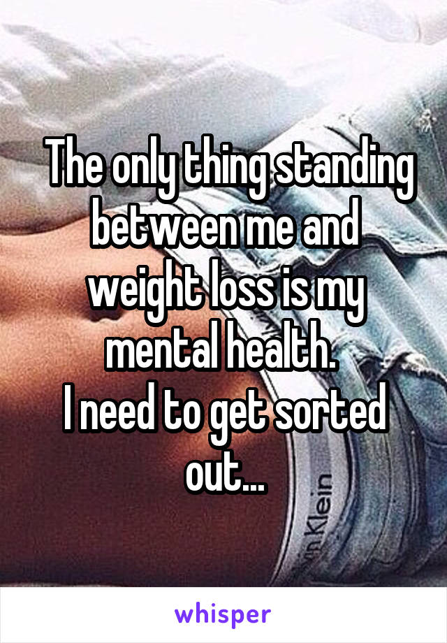  The only thing standing between me and weight loss is my mental health. 
I need to get sorted out...