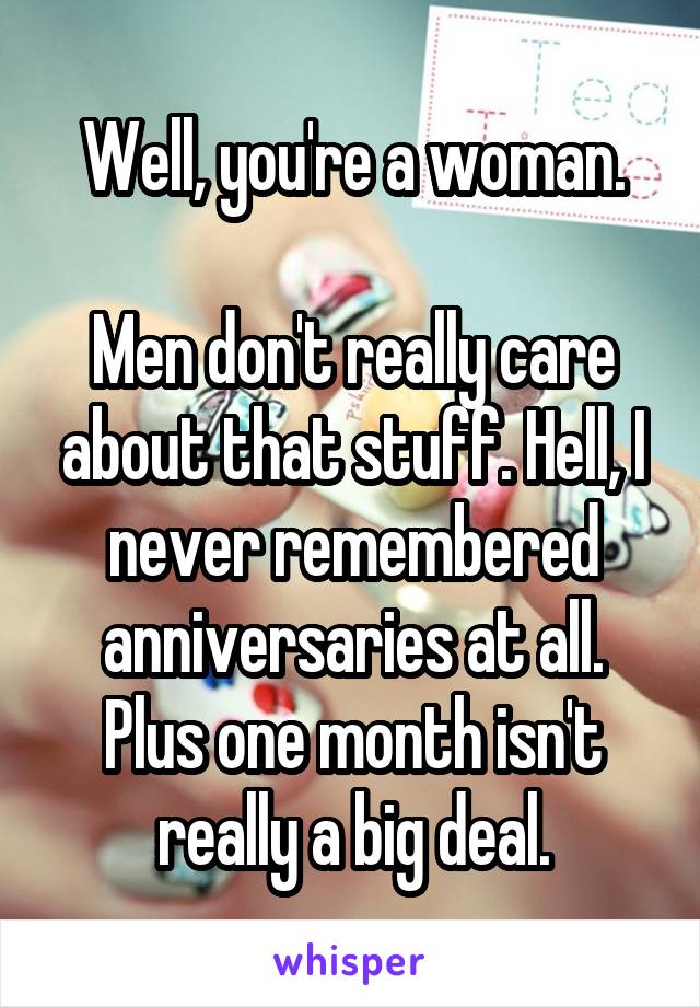 Well, you're a woman.

Men don't really care about that stuff. Hell, I never remembered anniversaries at all. Plus one month isn't really a big deal.