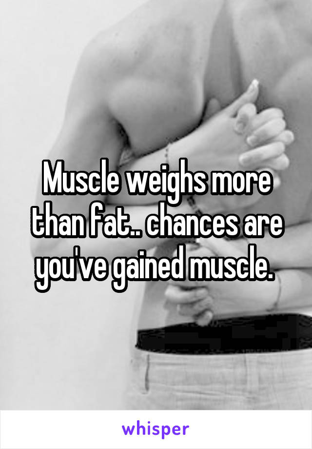 Muscle weighs more than fat.. chances are you've gained muscle. 