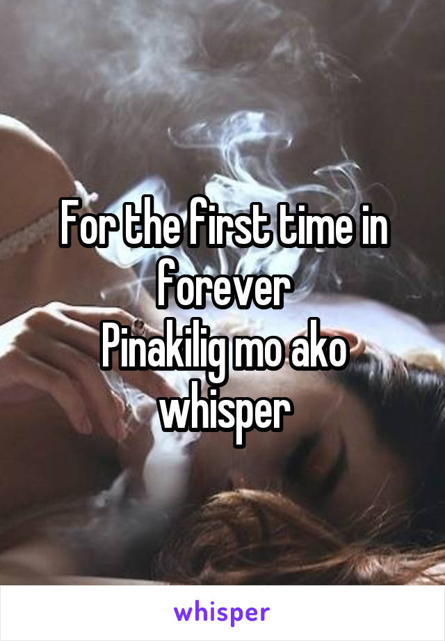 For the first time in forever
Pinakilig mo ako whisper