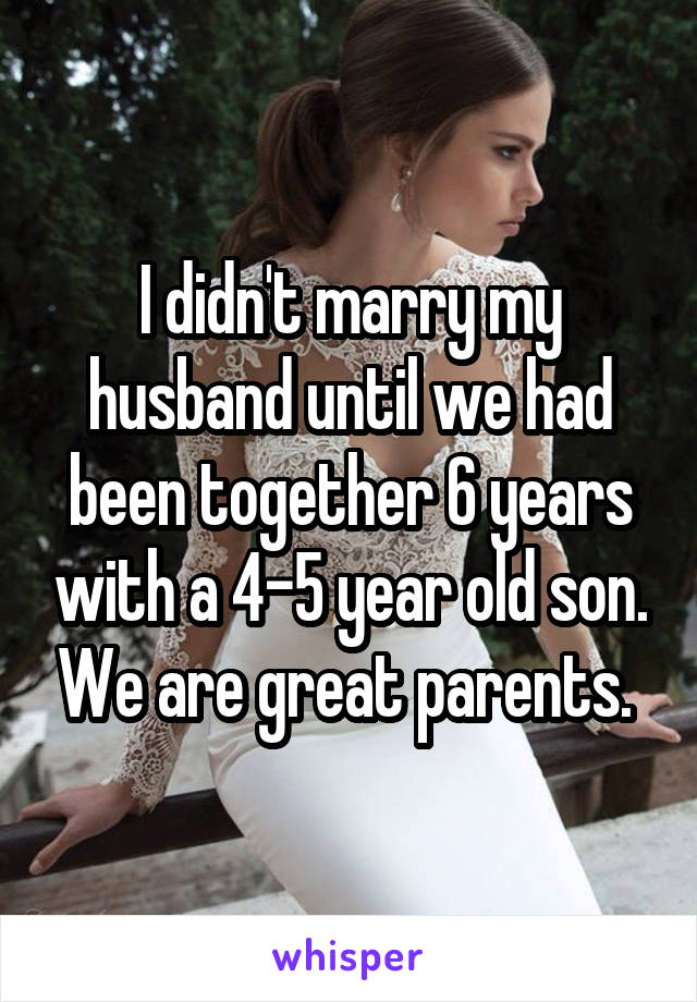 I didn't marry my husband until we had been together 6 years with a 4-5 year old son. We are great parents. 
