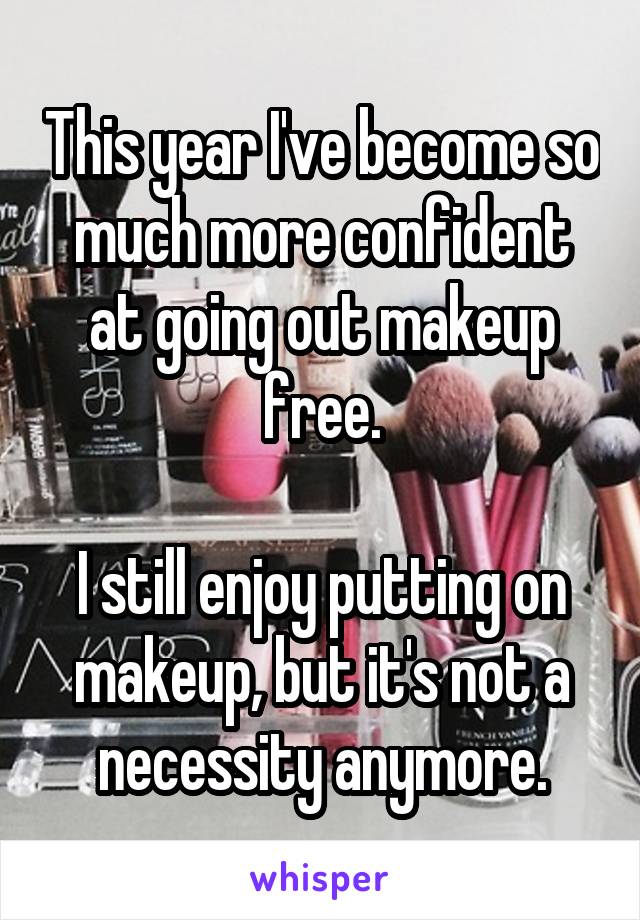 This year I've become so much more confident at going out makeup free.

I still enjoy putting on makeup, but it's not a necessity anymore.