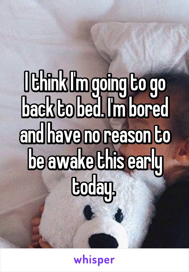 I think I'm going to go back to bed. I'm bored and have no reason to be awake this early today. 