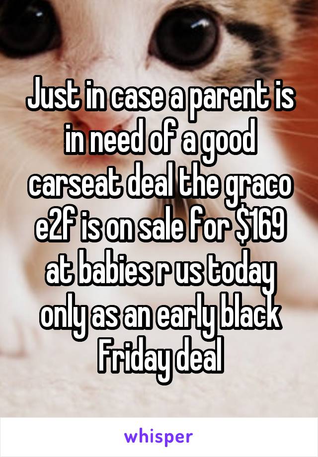 Just in case a parent is in need of a good carseat deal the graco e2f is on sale for $169 at babies r us today only as an early black Friday deal