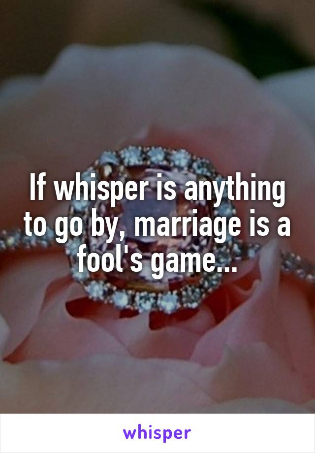 If whisper is anything to go by, marriage is a fool's game...