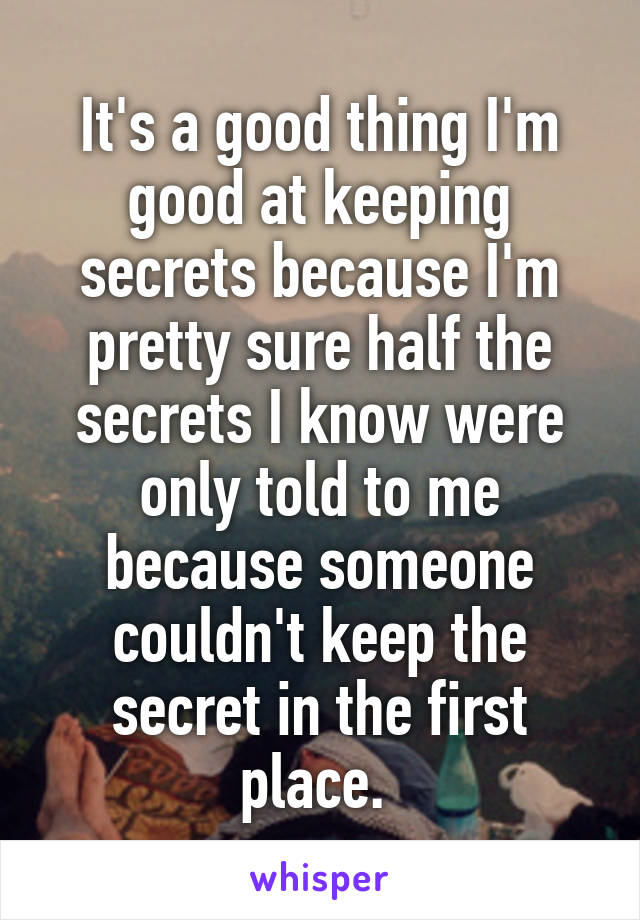 It's a good thing I'm good at keeping secrets because I'm pretty sure half the secrets I know were only told to me because someone couldn't keep the secret in the first place. 