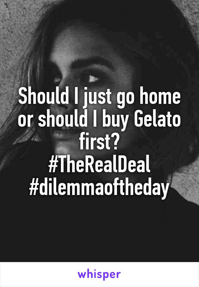 Should I just go home or should I buy Gelato first?
#TheRealDeal
#dilemmaoftheday