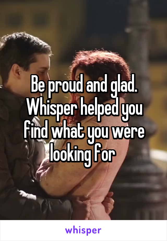Be proud and glad.
Whisper helped you find what you were looking for 