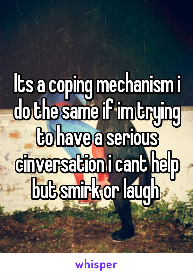 Its a coping mechanism i do the same if im trying to have a serious cinversation i cant help but smirk or laugh 