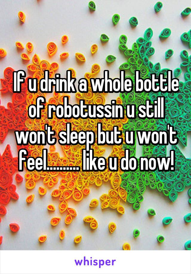 If u drink a whole bottle of robotussin u still won't sleep but u won't feel.......... like u do now!
