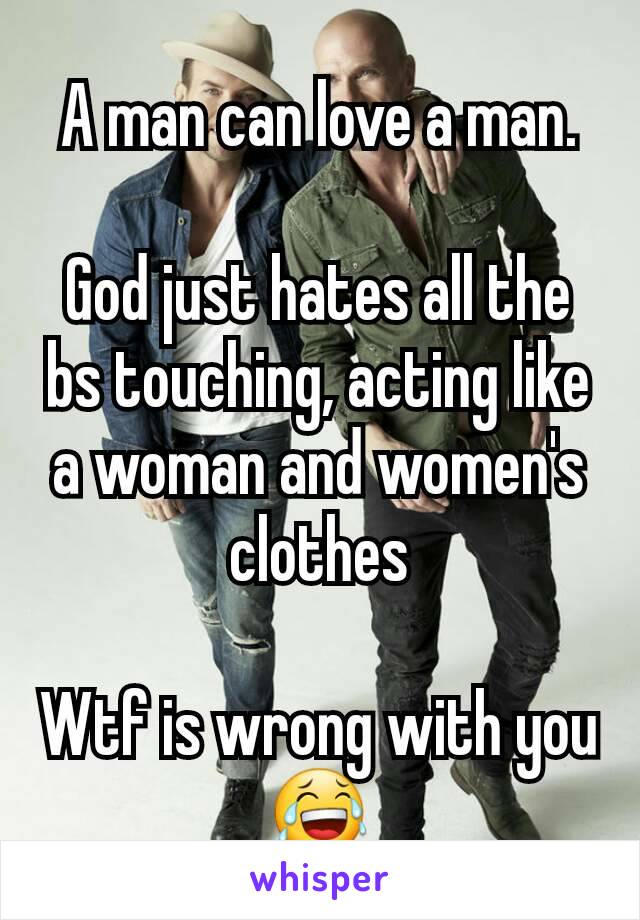 A man can love a man.

God just hates all the bs touching, acting like a woman and women's clothes

Wtf is wrong with you
😂