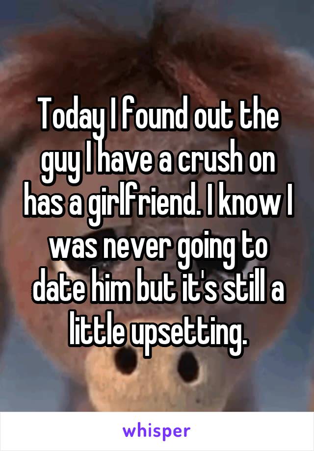 Today I found out the guy I have a crush on has a girlfriend. I know I was never going to date him but it's still a little upsetting.