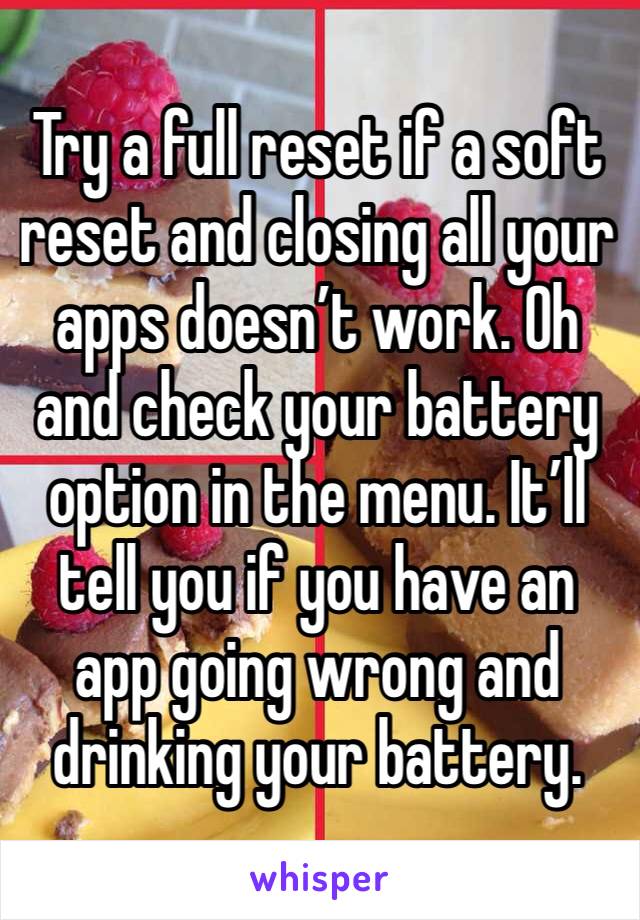Try a full reset if a soft reset and closing all your apps doesn’t work. Oh and check your battery option in the menu. It’ll tell you if you have an app going wrong and drinking your battery. 