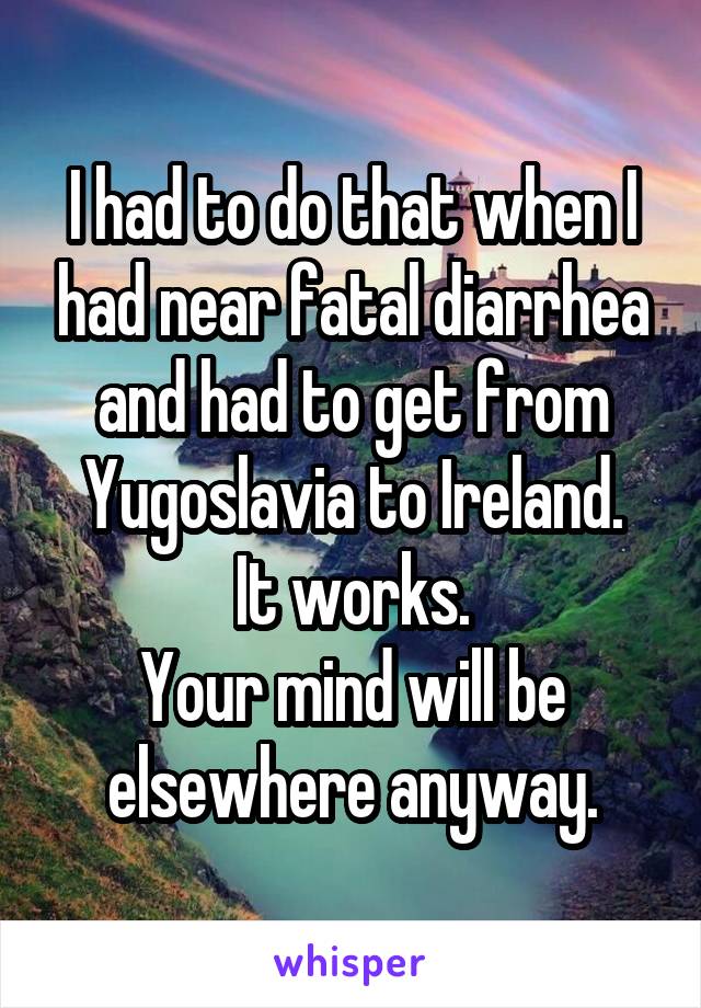 I had to do that when I had near fatal diarrhea and had to get from Yugoslavia to Ireland.
It works.
Your mind will be elsewhere anyway.