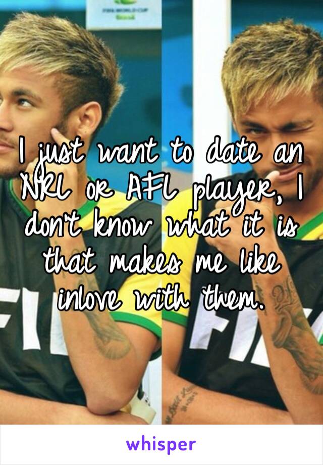 I just want to date an NRL or AFL player, I don’t know what it is that makes me like inlove with them. 