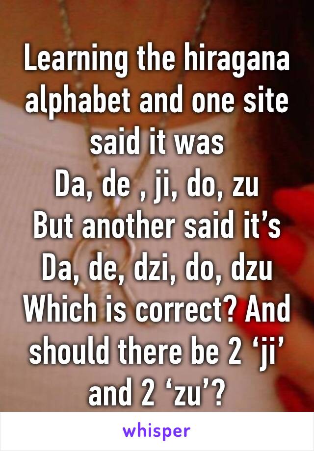 Learning the hiragana alphabet and one site said it was 
Da, de , ji, do, zu 
But another said it’s 
Da, de, dzi, do, dzu 
Which is correct? And should there be 2 ‘ji’ and 2 ‘zu’? 