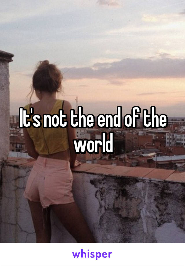It's not the end of the world