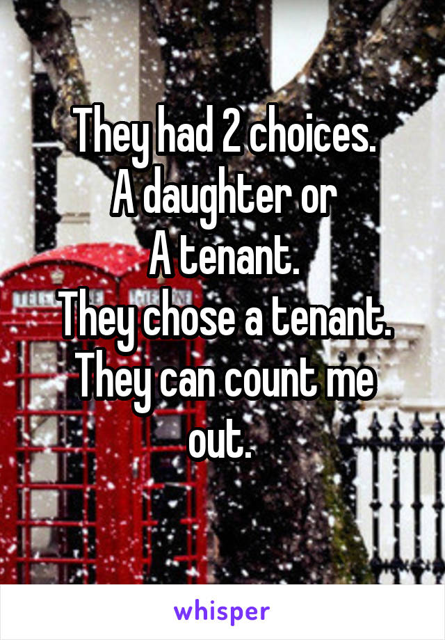 They had 2 choices.
A daughter or
A tenant.
They chose a tenant.
They can count me out. 
