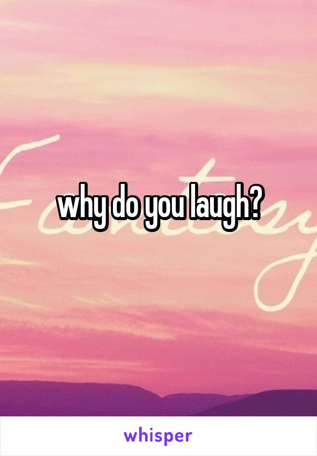 why do you laugh?
