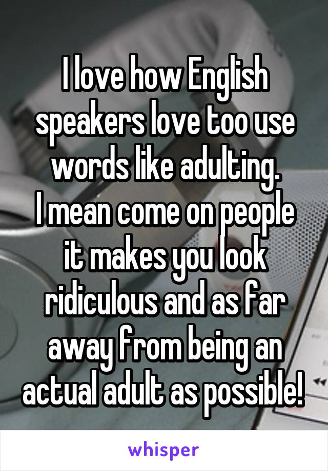 I love how English speakers love too use words like adulting.
I mean come on people it makes you look ridiculous and as far away from being an actual adult as possible! 