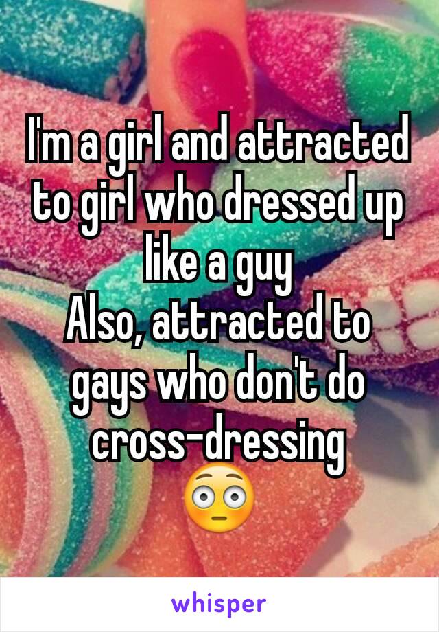I'm a girl and attracted to girl who dressed up like a guy
Also, attracted to gays who don't do cross-dressing
😳