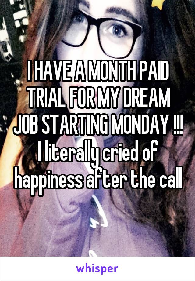 I HAVE A MONTH PAID TRIAL FOR MY DREAM JOB STARTING MONDAY !!! I literally cried of happiness after the call 