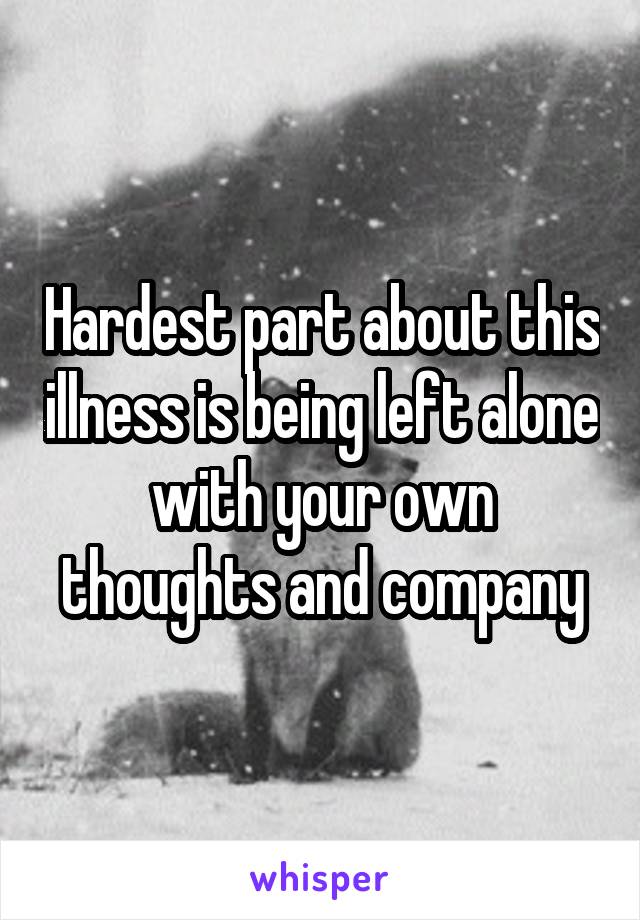 Hardest part about this illness is being left alone with your own thoughts and company
