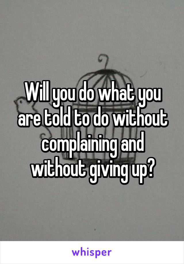 Will you do what you are told to do without complaining and without giving up?