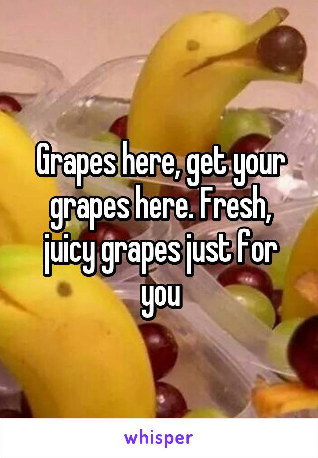 Grapes here, get your grapes here. Fresh, juicy grapes just for you