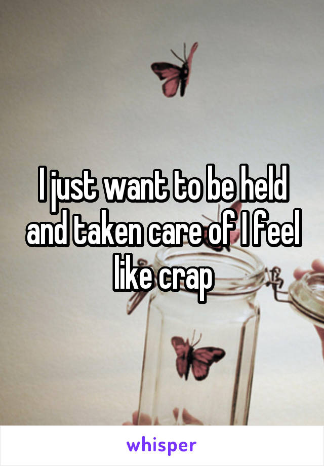 I just want to be held and taken care of I feel like crap